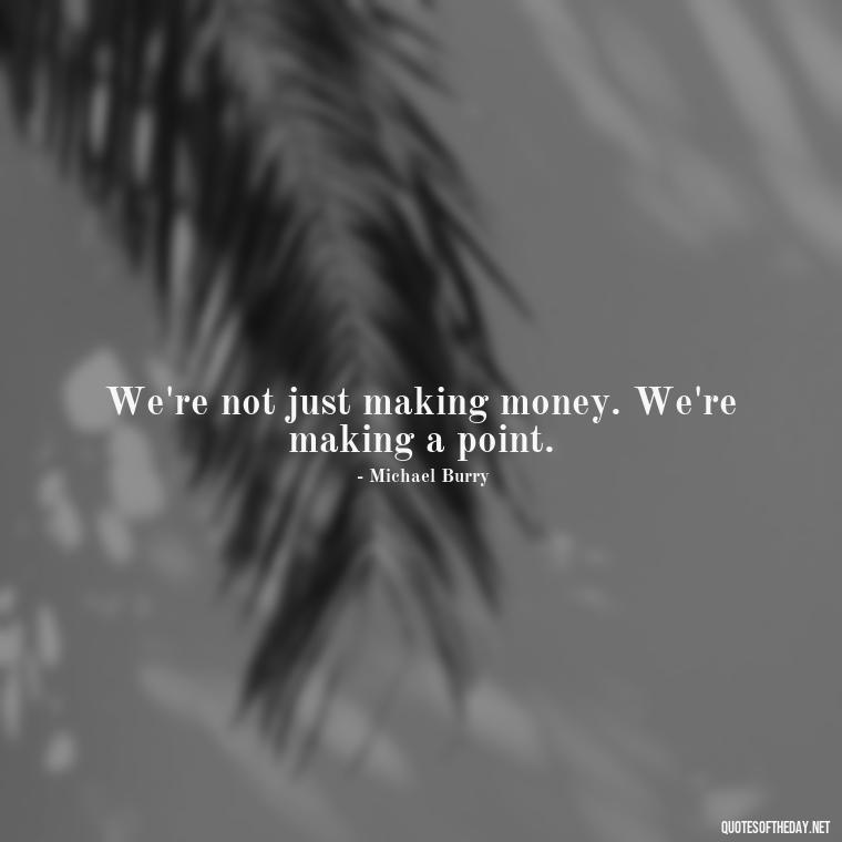 We're not just making money. We're making a point. - Quotes From The Big Short Movie