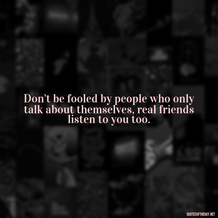 Don't be fooled by people who only talk about themselves, real friends listen to you too. - Short Fake Friends Quotes