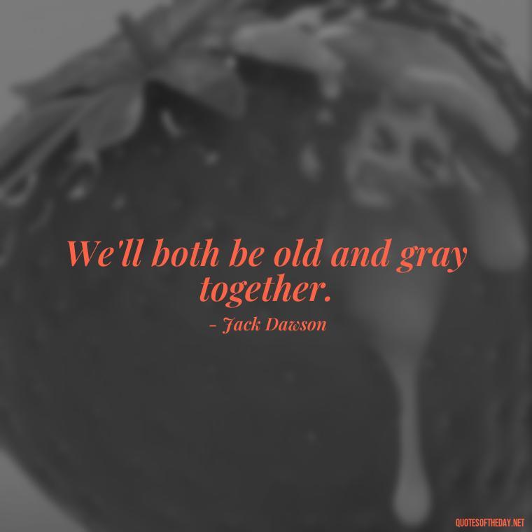 We'll both be old and gray together. - Love Quotes From The Titanic