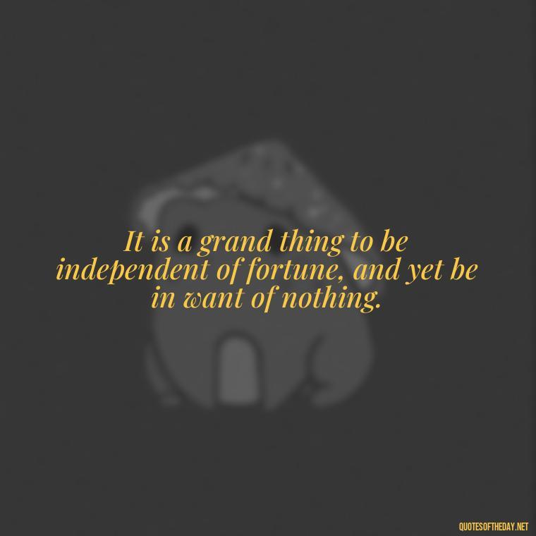 It is a grand thing to be independent of fortune, and yet be in want of nothing. - Charles Dickens Love Quotes