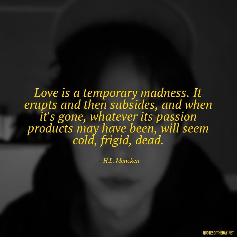 Love is a temporary madness. It erupts and then subsides, and when it's gone, whatever its passion products may have been, will seem cold, frigid, dead. - Love Song Quote