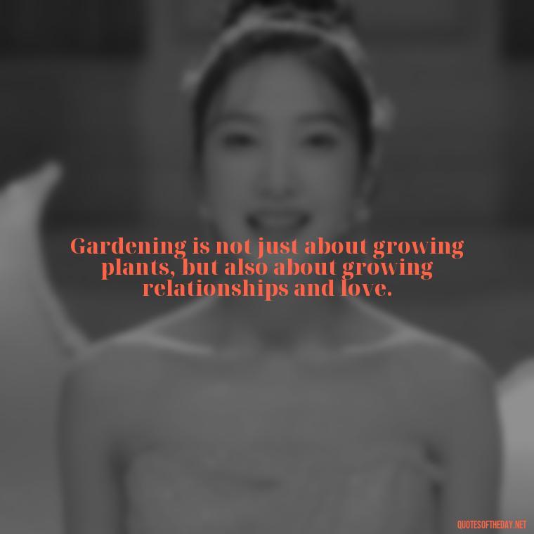 Gardening is not just about growing plants, but also about growing relationships and love. - Garden Love Quotes