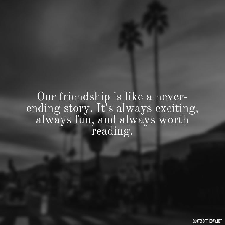 Our friendship is like a never-ending story. It's always exciting, always fun, and always worth reading. - Friend That You Love Quotes