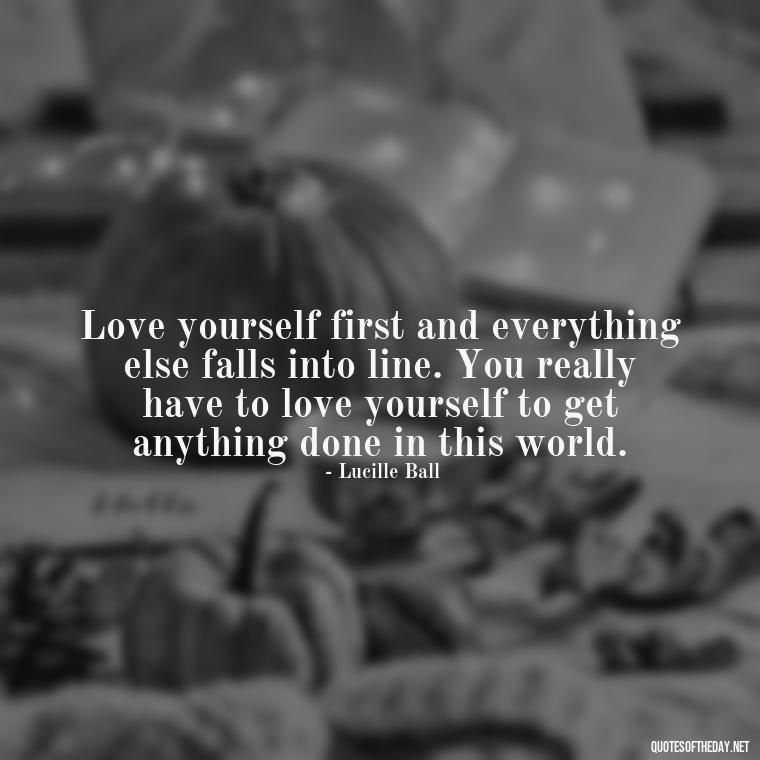 Love yourself first and everything else falls into line. You really have to love yourself to get anything done in this world. - Inspirational Quotes For Self Love