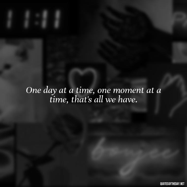 One day at a time, one moment at a time, that's all we have. - One Day Love Quotes