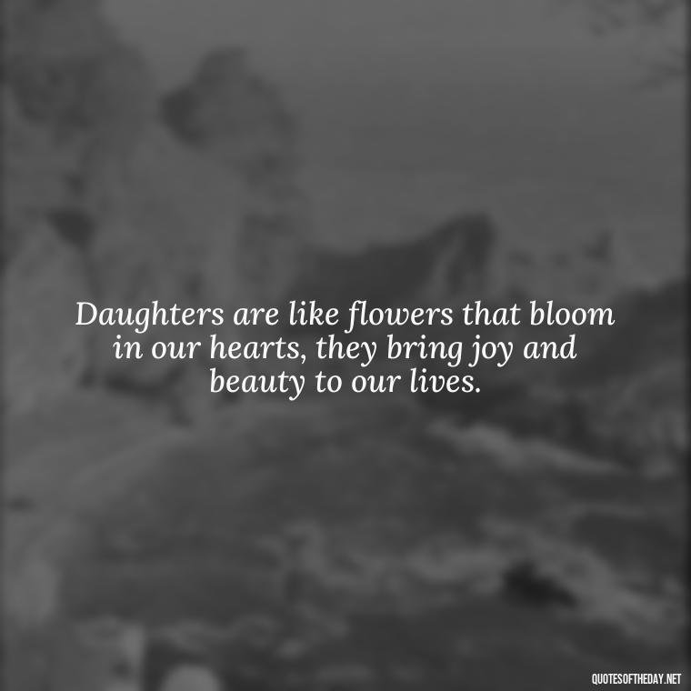 Daughters are like flowers that bloom in our hearts, they bring joy and beauty to our lives. - Short Quotes For Daughters