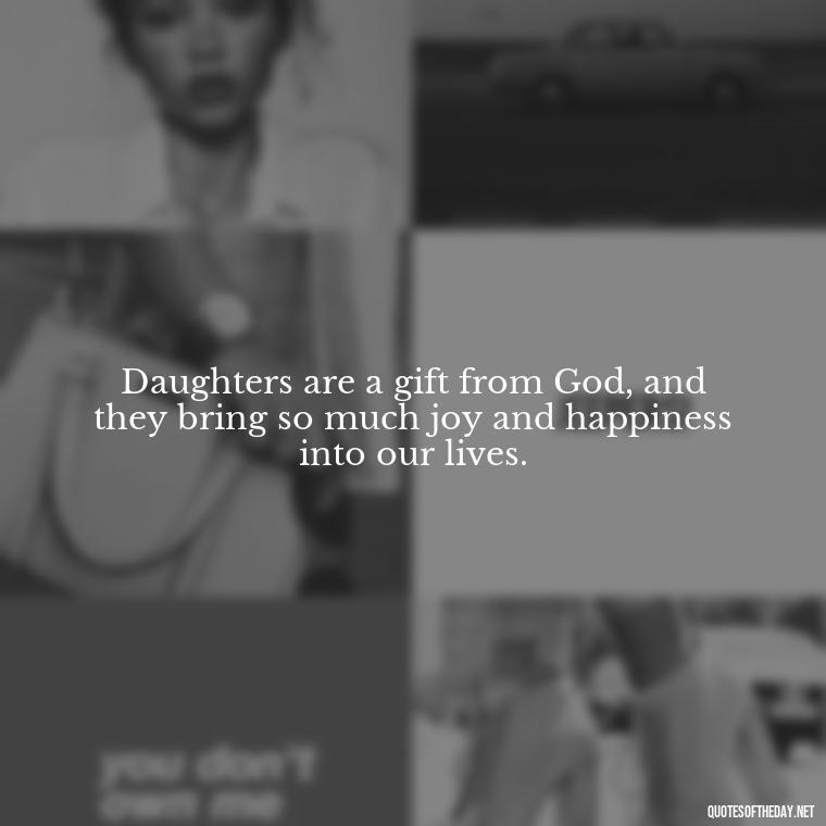 Daughters are a gift from God, and they bring so much joy and happiness into our lives. - Quotes About Daughter Love