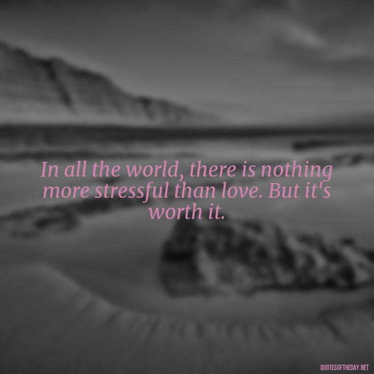 In all the world, there is nothing more stressful than love. But it's worth it. - I Love You Forever And Always Quotes