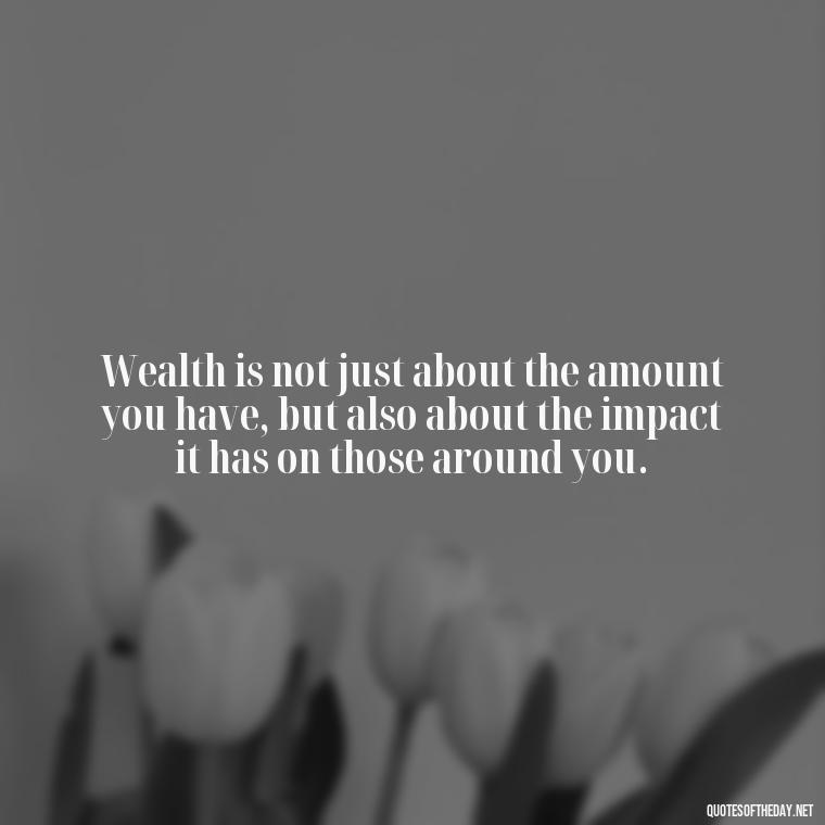 Wealth is not just about the amount you have, but also about the impact it has on those around you. - Quotes About The Love Of Money