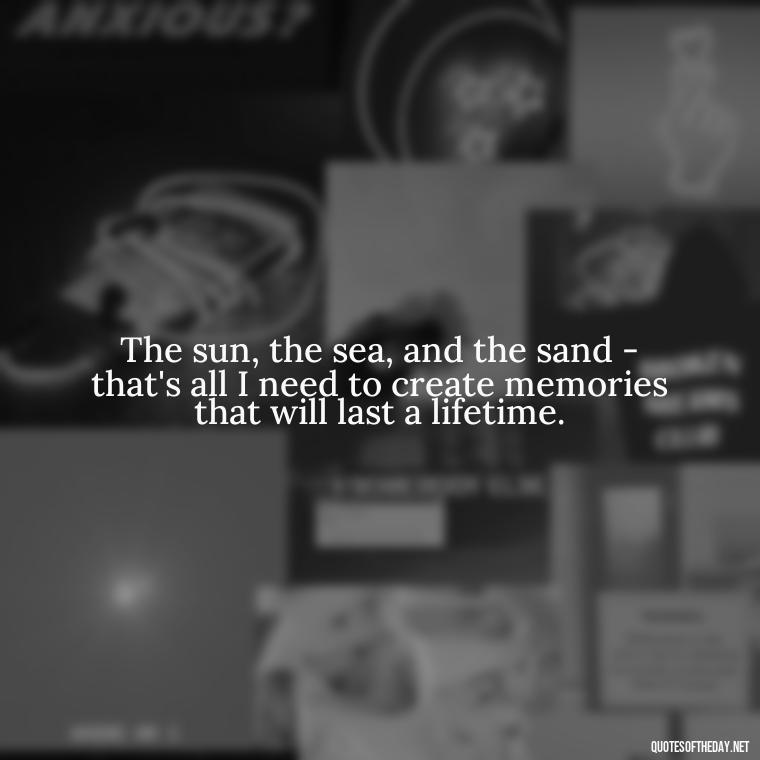 The sun, the sea, and the sand - that's all I need to create memories that will last a lifetime. - Quotes About Summer Beach