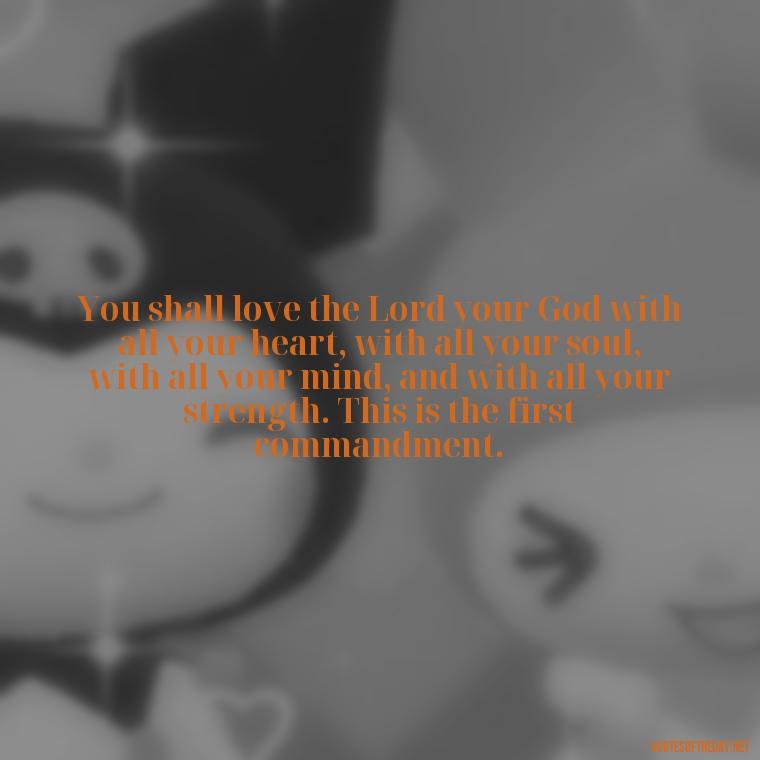 You shall love the Lord your God with all your heart, with all your soul, with all your mind, and with all your strength. This is the first commandment. - Popular Bible Quotes About Love