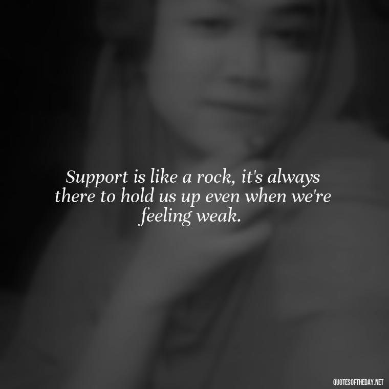 Support is like a rock, it's always there to hold us up even when we're feeling weak. - Quotes About Support And Love