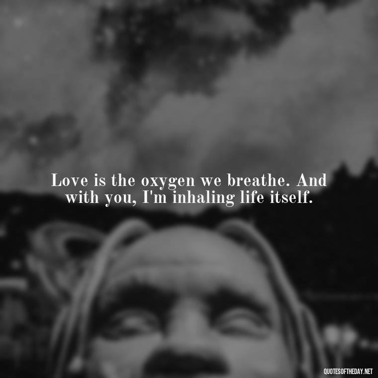 Love is the oxygen we breathe. And with you, I'm inhaling life itself. - Crushing Love Quotes