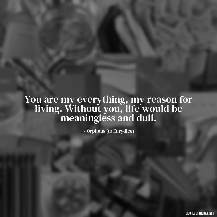 You are my everything, my reason for living. Without you, life would be meaningless and dull. - Greek Mythology Quotes About Love