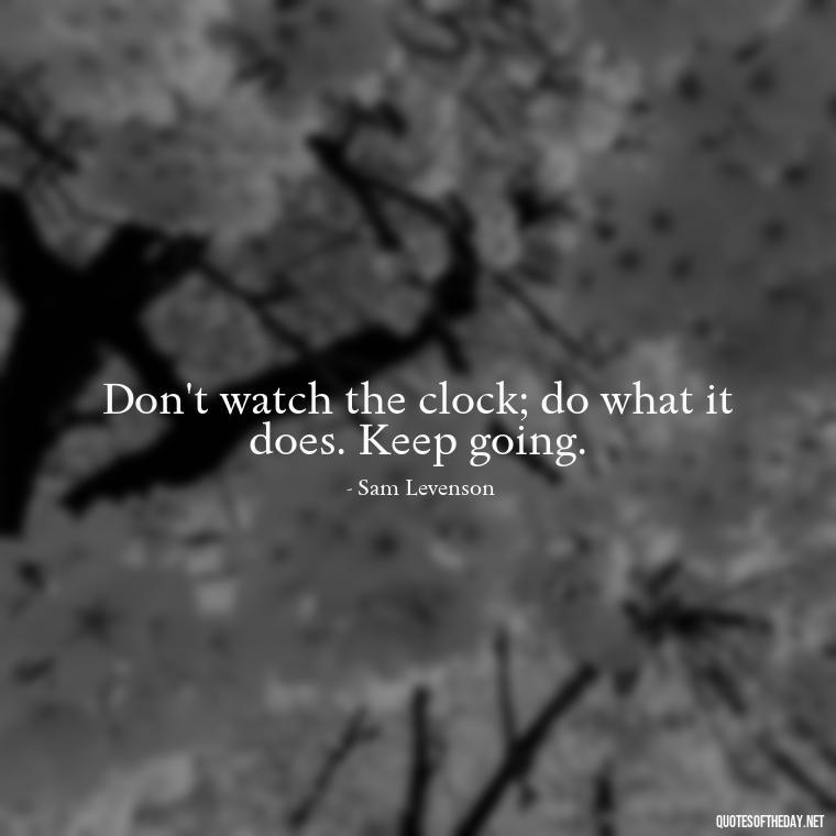 Don't watch the clock; do what it does. Keep going. - Short Optimistic Quotes