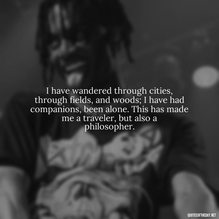 I have wandered through cities, through fields, and woods; I have had companions, been alone. This has made me a traveler, but also a philosopher. - Short Quotes For Travel