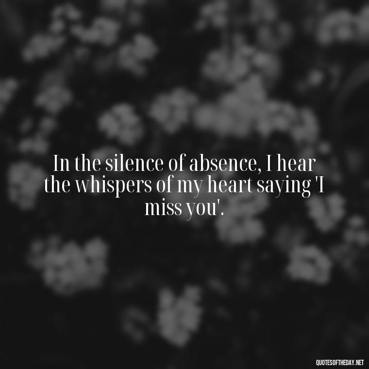 In the silence of absence, I hear the whispers of my heart saying 'I miss you'. - Love And Miss U Quotes