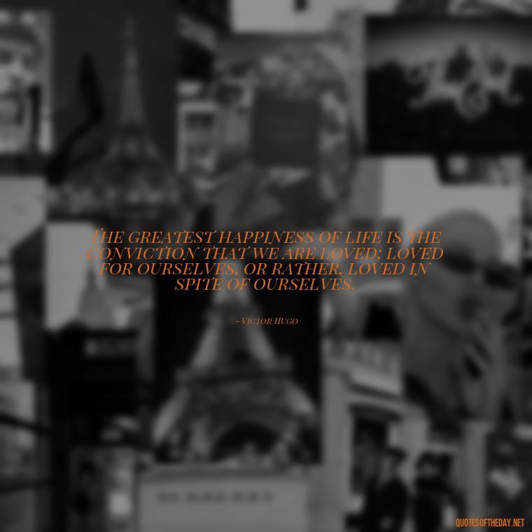 The greatest happiness of life is the conviction that we are loved; loved for ourselves, or rather, loved in spite of ourselves. - Extremely Short Love Quotes