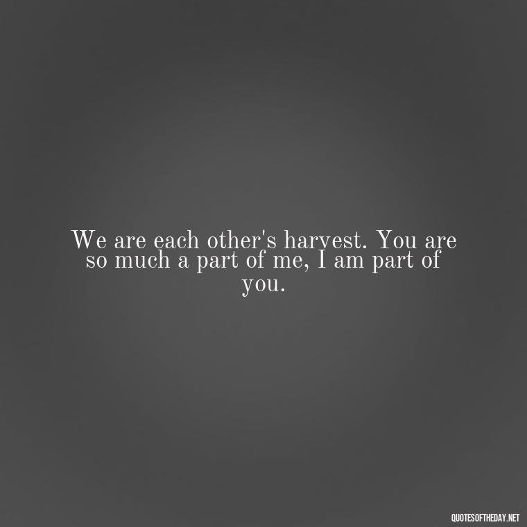 We are each other's harvest. You are so much a part of me, I am part of you. - Short Quotes About Community