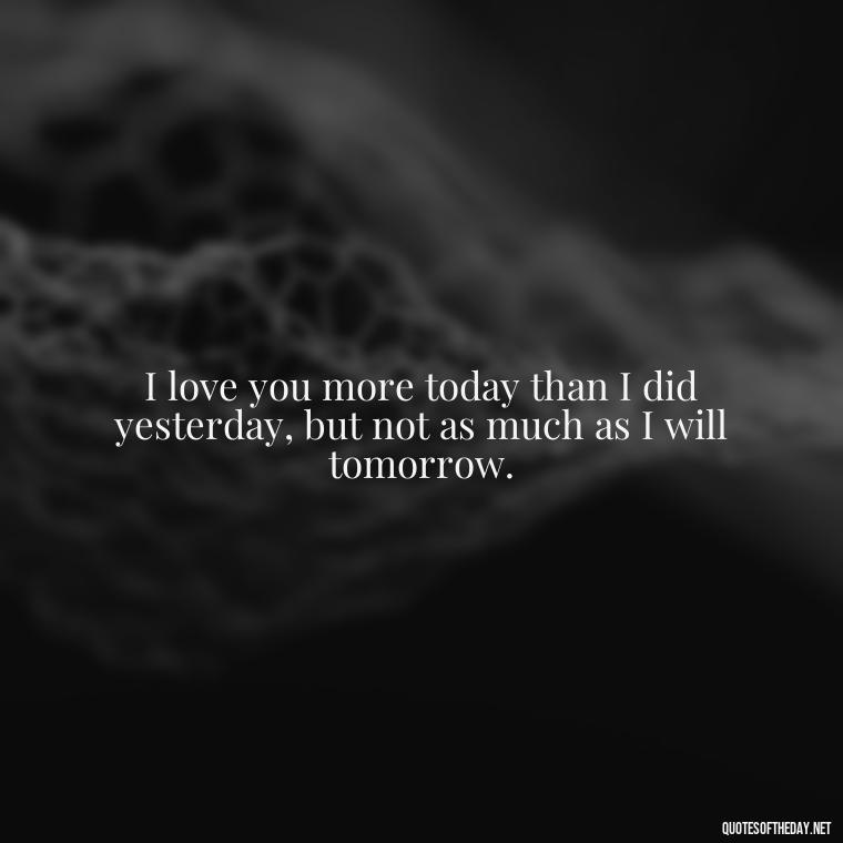 I love you more today than I did yesterday, but not as much as I will tomorrow. - My Son I Love You Quotes