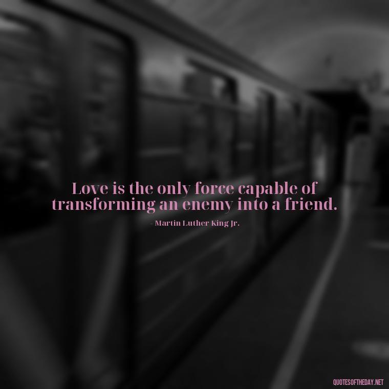 Love is the only force capable of transforming an enemy into a friend. - Patient And Love Quotes