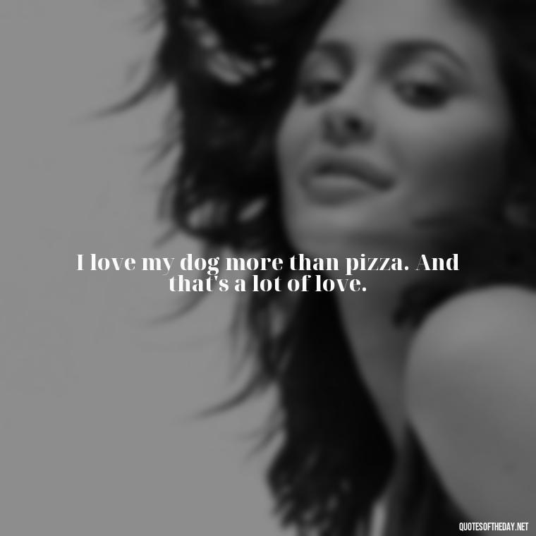 I love my dog more than pizza. And that's a lot of love. - Love For My Dog Quotes