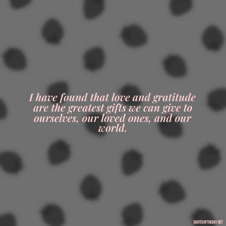 I have found that love and gratitude are the greatest gifts we can give to ourselves, our loved ones, and our world. - Find A True Love Quotes