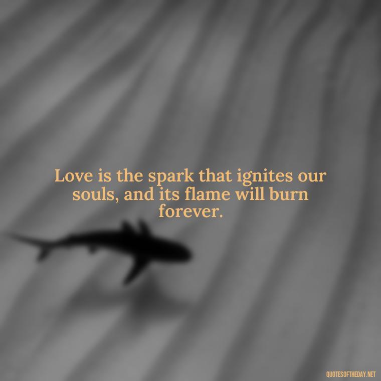 Love is the spark that ignites our souls, and its flame will burn forever. - Love Quotes For The Dead