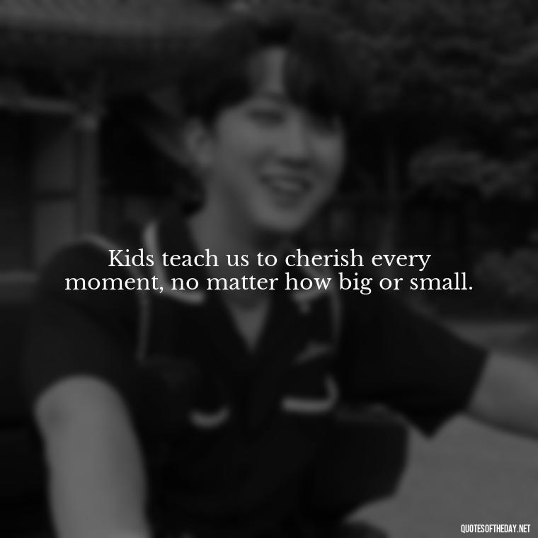 Kids teach us to cherish every moment, no matter how big or small. - Quotes About Kids Love