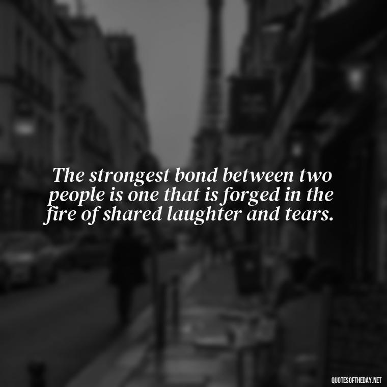 The strongest bond between two people is one that is forged in the fire of shared laughter and tears. - Bond Love Quotes