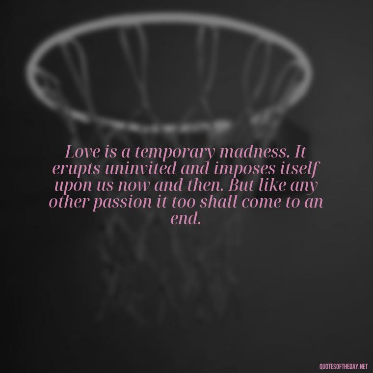 Love is a temporary madness. It erupts uninvited and imposes itself upon us now and then. But like any other passion it too shall come to an end. - Complicated Forbidden Love Quotes