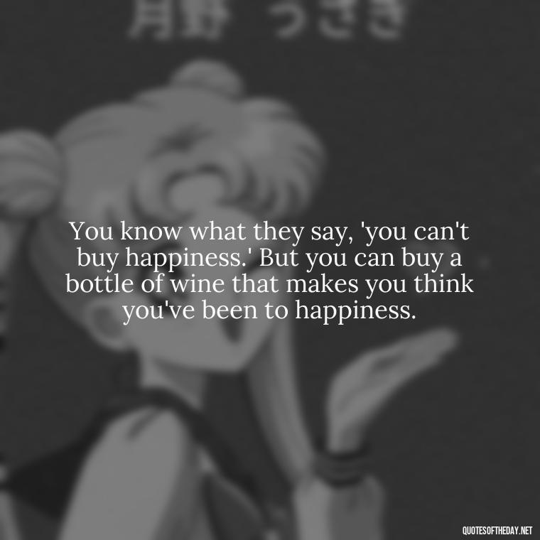 You know what they say, 'you can't buy happiness.' But you can buy a bottle of wine that makes you think you've been to happiness. - Quotes From The Movie Love And Other Drugs