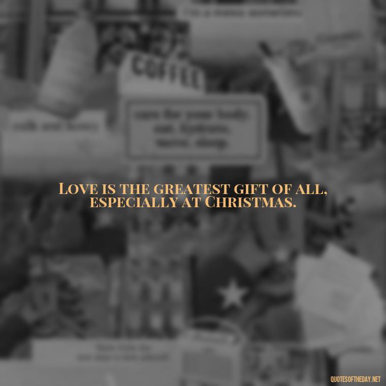 Love is the greatest gift of all, especially at Christmas. - Christmas With Love Quotes