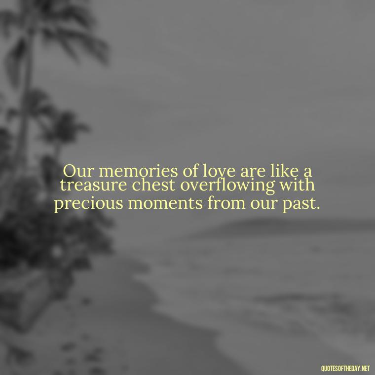 Our memories of love are like a treasure chest overflowing with precious moments from our past. - Love Quotes About The Past