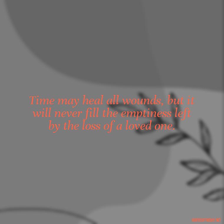 Time may heal all wounds, but it will never fill the emptiness left by the loss of a loved one. - Quote About A Lost Loved One