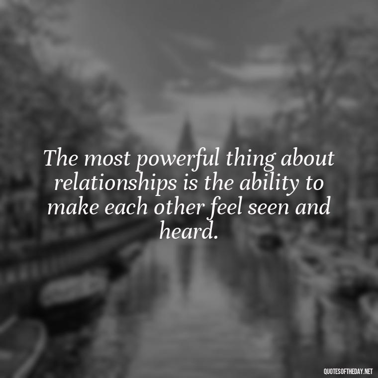 The most powerful thing about relationships is the ability to make each other feel seen and heard. - Short Quotes On Relationship