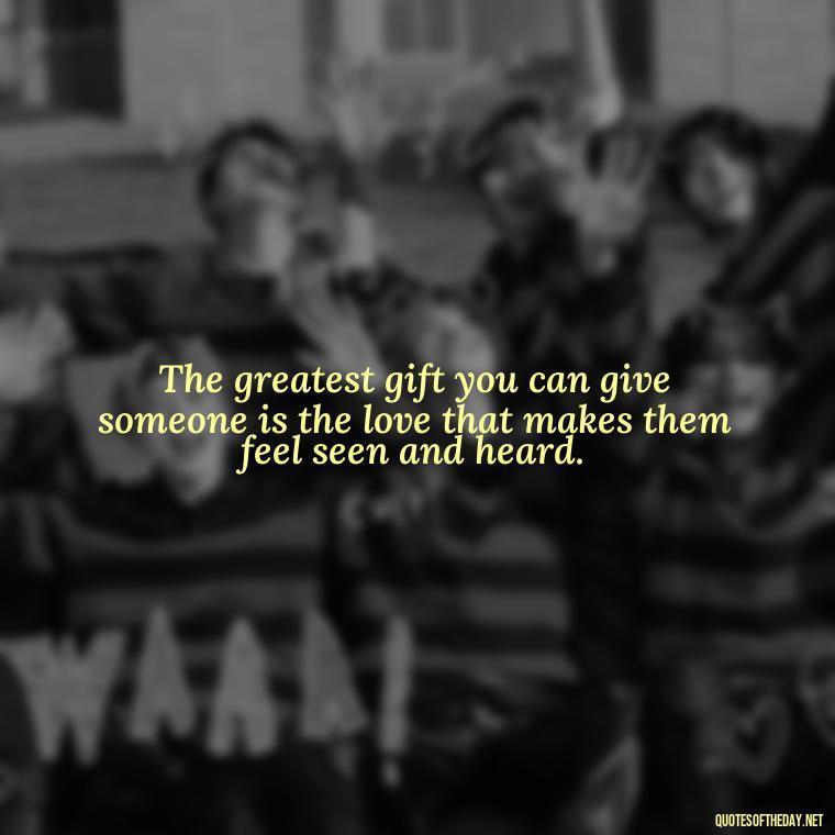 The greatest gift you can give someone is the love that makes them feel seen and heard. - Love Valentine'S Day Quotes