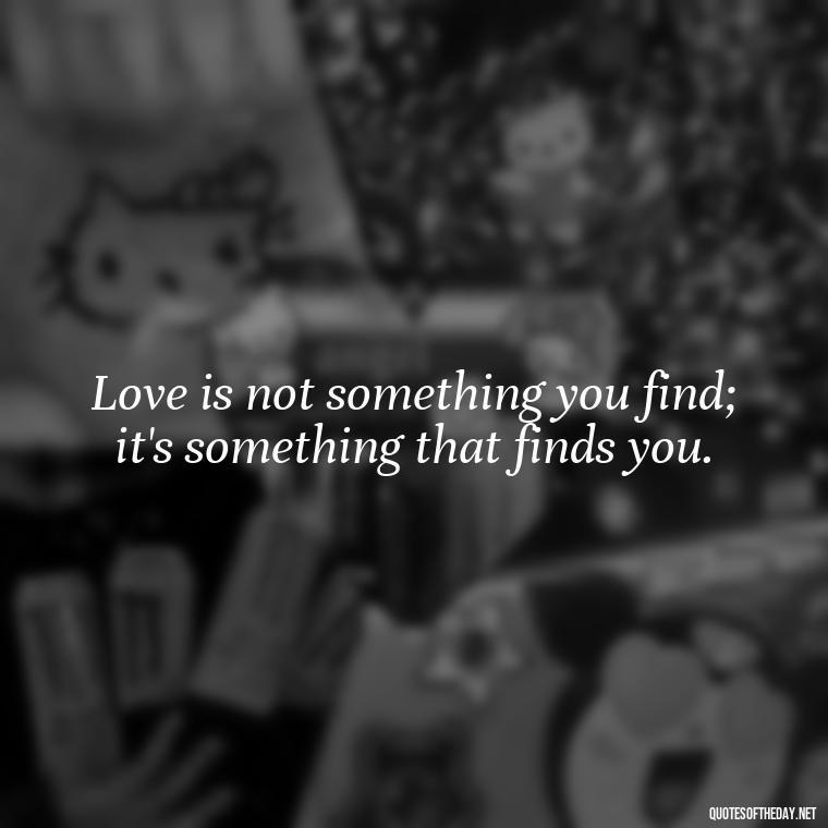 Love is not something you find; it's something that finds you. - Love Heartbreak Quotes