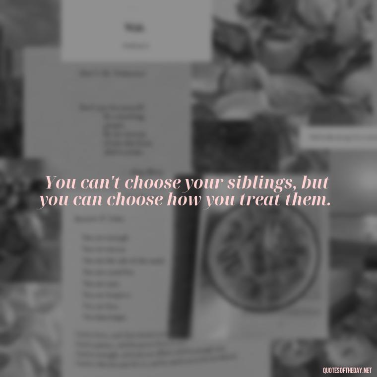 You can't choose your siblings, but you can choose how you treat them. - Quotes About Sibling Love