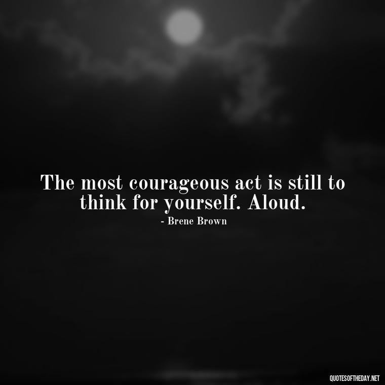 The most courageous act is still to think for yourself. Aloud. - Brene Brown Quotes On Love