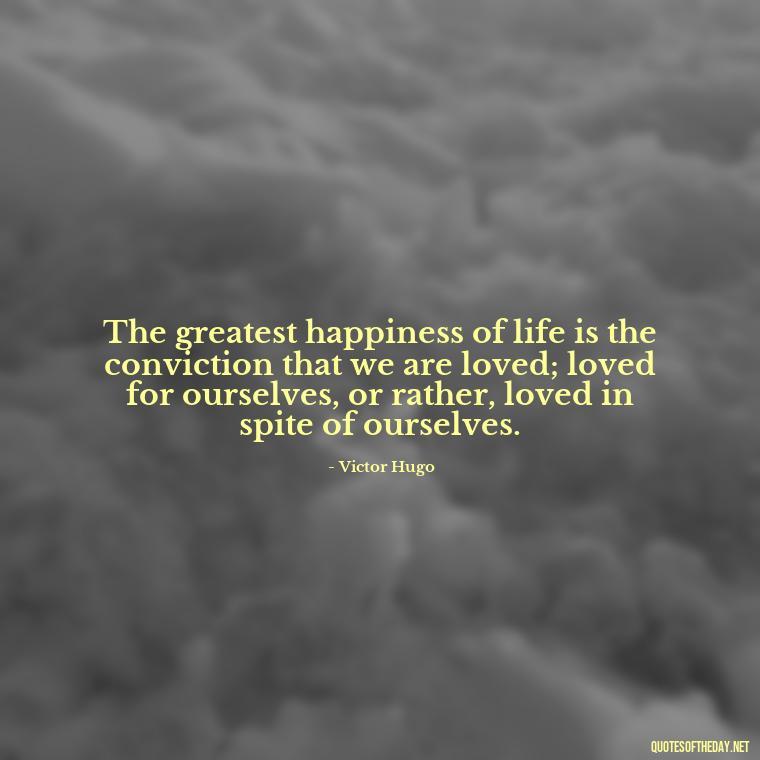 The greatest happiness of life is the conviction that we are loved; loved for ourselves, or rather, loved in spite of ourselves. - Love Heartbreak Quotes