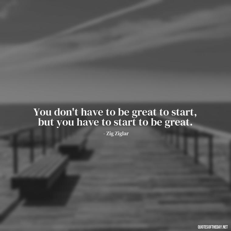 You don't have to be great to start, but you have to start to be great. - Short Quotes For A Graduate