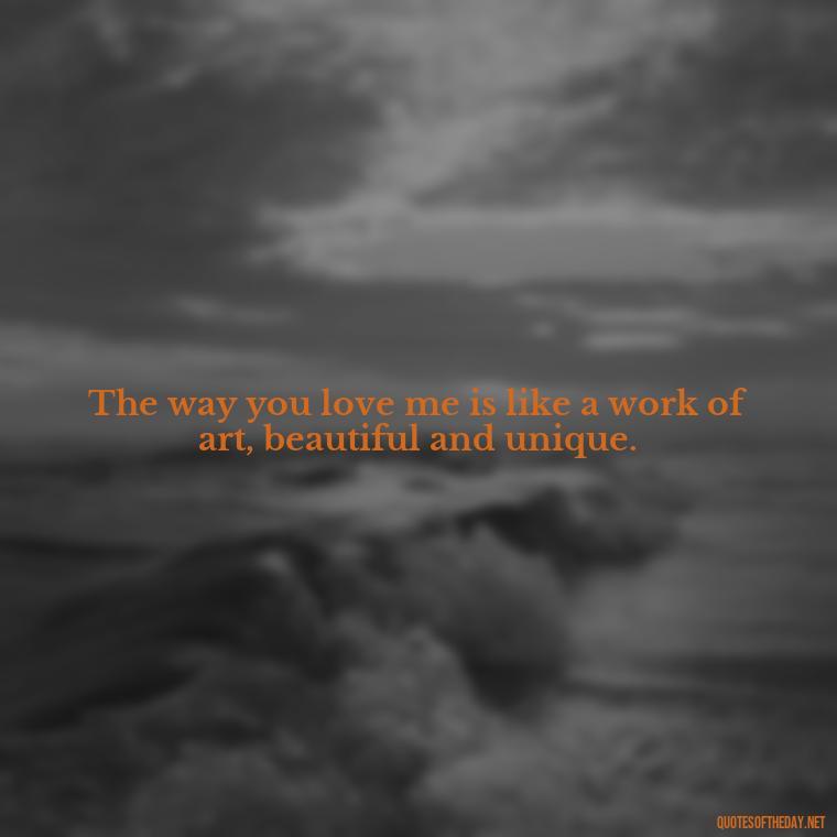 The way you love me is like a work of art, beautiful and unique. - I Love The Way You Love Me Quotes