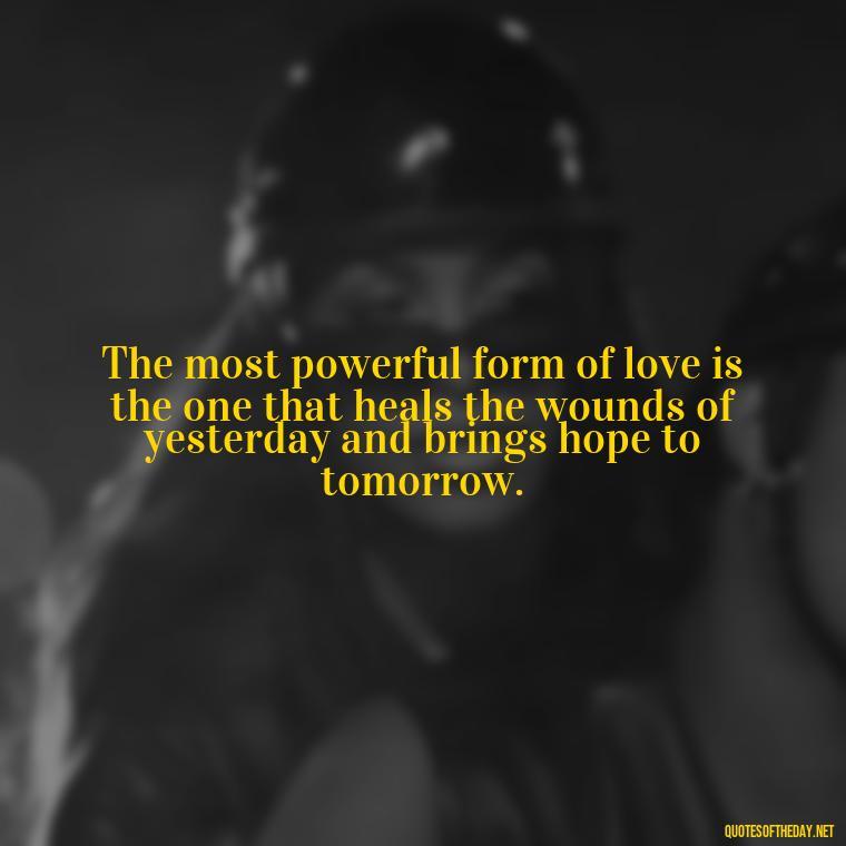 The most powerful form of love is the one that heals the wounds of yesterday and brings hope to tomorrow. - Love Rare Quotes