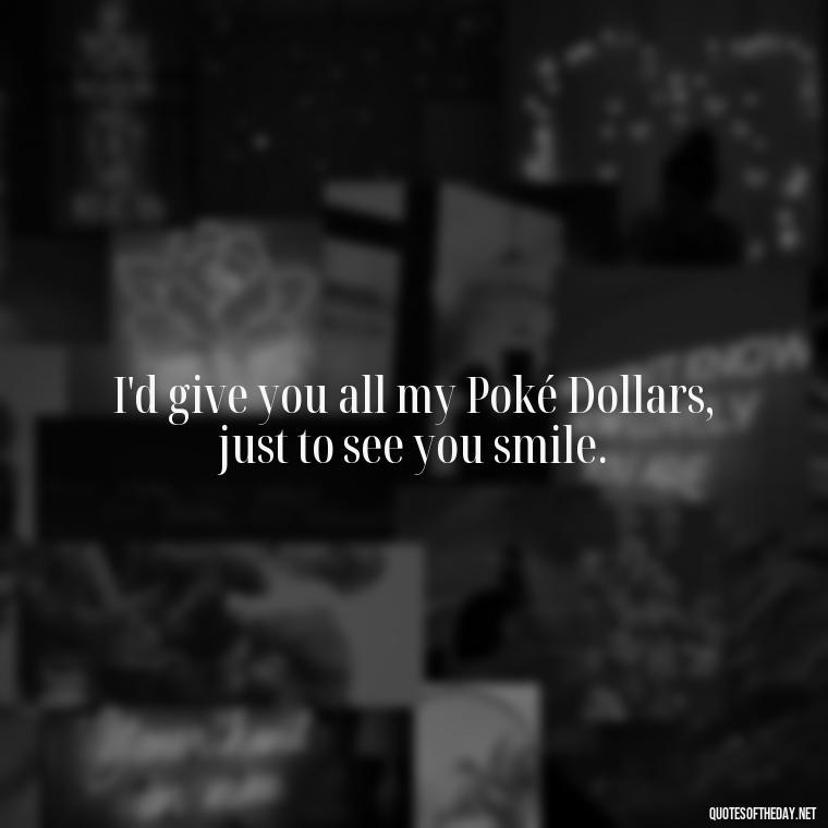 I'd give you all my Poké Dollars, just to see you smile. - Pokemon Love Quotes