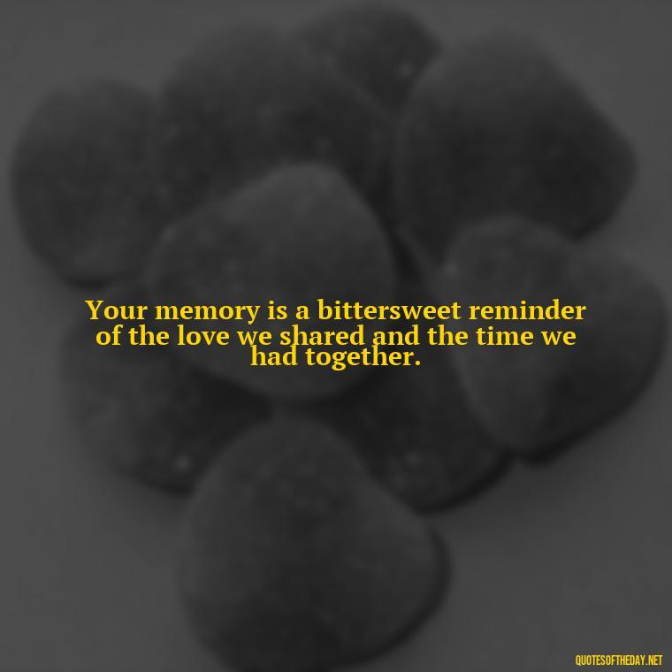 Your memory is a bittersweet reminder of the love we shared and the time we had together. - Missing A Loved One That Passed Away Quotes