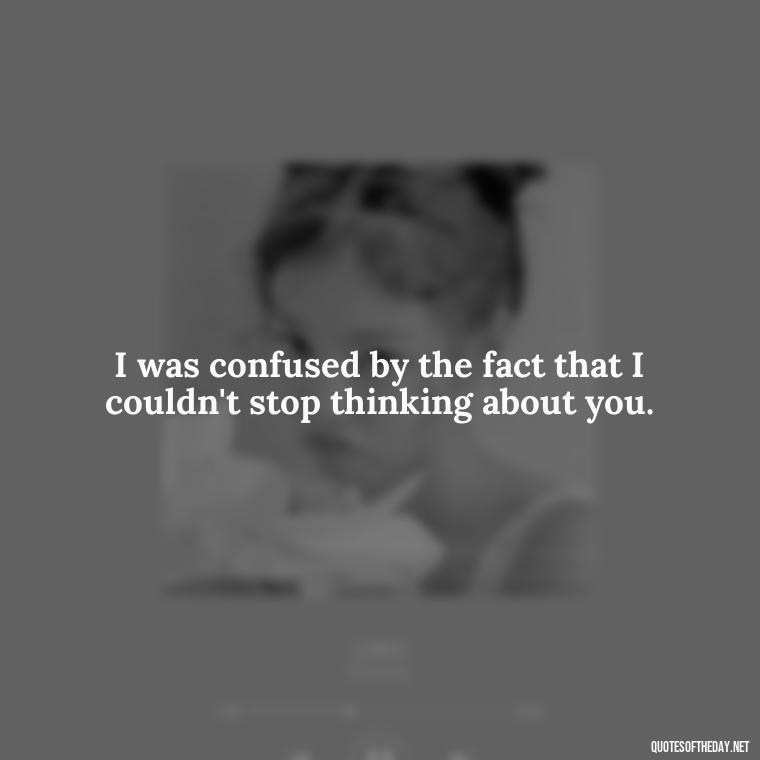 I was confused by the fact that I couldn't stop thinking about you. - Quotes About Confusion In Love