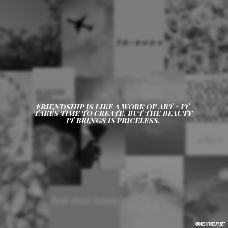 Friendship is like a work of art - it takes time to create, but the beauty it brings is priceless. - Quotes About Family Love And Friendship