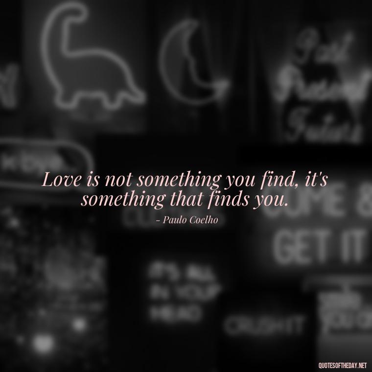 Love is not something you find, it's something that finds you. - Paulo Coelho Quotes Love