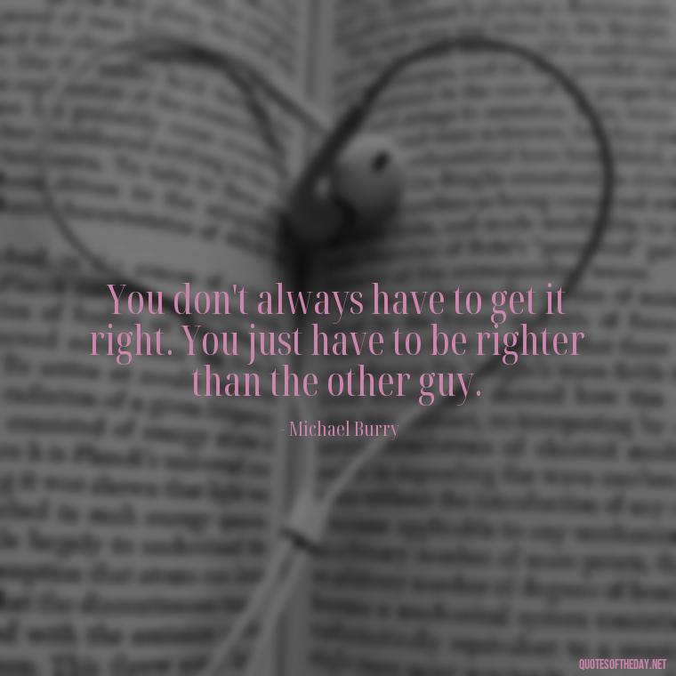 You don't always have to get it right. You just have to be righter than the other guy. - Quotes From The Big Short Movie